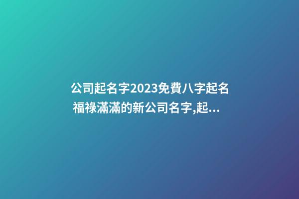 公司起名字2023免費八字起名 福祿滿滿的新公司名字,起名之家-第1張-公司起名-玄機派